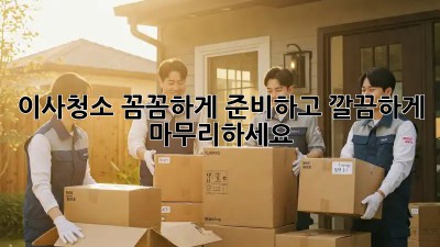 이사청소, 꼼꼼하게 준비하고 깔끔하게 마무리하세요!