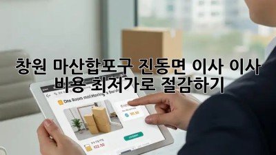 창원 마산합포구 진동면 이사? 이사 비용 최저가로 절감하기! 💸