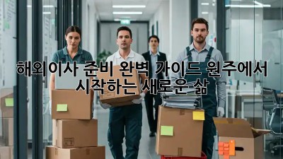 해외이사 준비 완벽 가이드: 원주에서 시작하는 새로운 삶